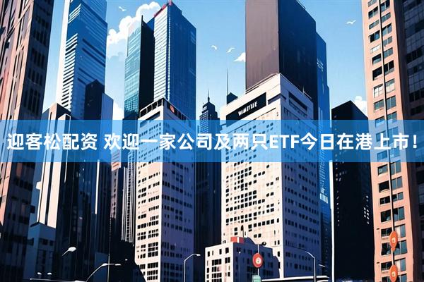 迎客松配资 欢迎一家公司及两只ETF今日在港上市！