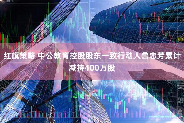 红旗策略 中公教育控股股东一致行动人鲁忠芳累计减持400万股