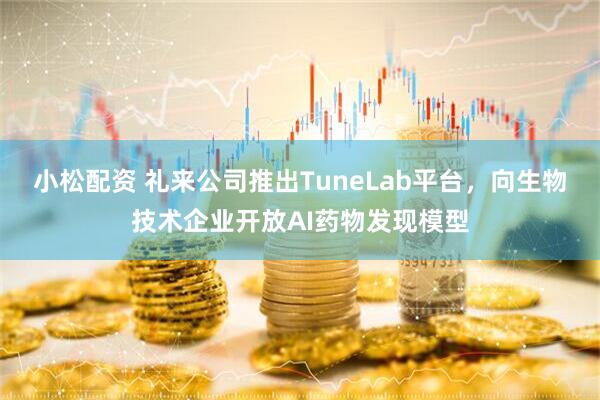 小松配资 礼来公司推出TuneLab平台，向生物技术企业开放AI药物发现模型