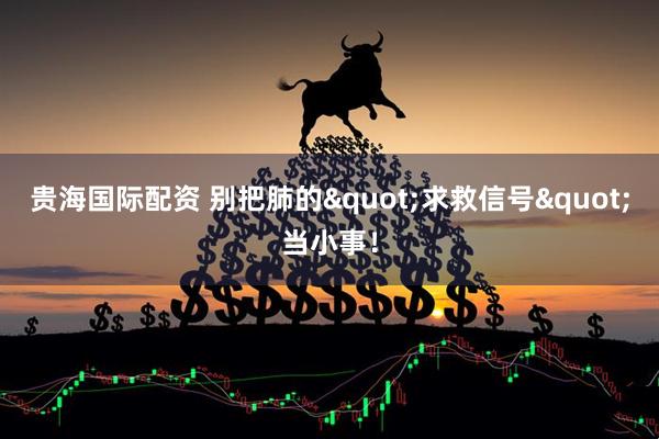 贵海国际配资 别把肺的"求救信号"当小事！