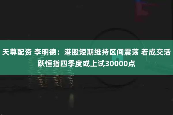 天尊配资 李明德：港股短期维持区间震荡 若成交活跃恒指四季度或上试30000点
