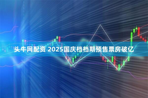 头牛网配资 2025国庆档档期预售票房破亿
