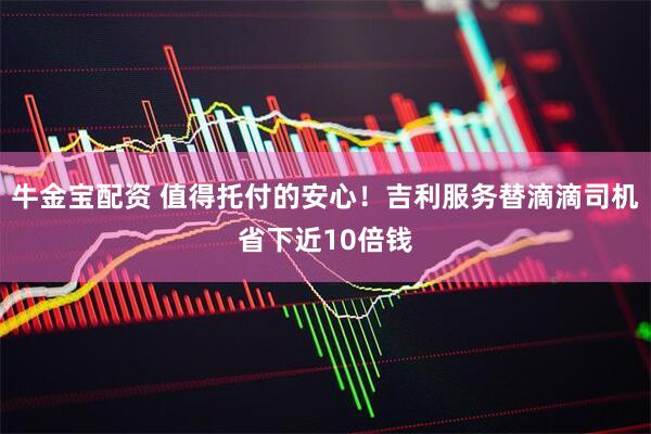 牛金宝配资 值得托付的安心！吉利服务替滴滴司机省下近10倍钱