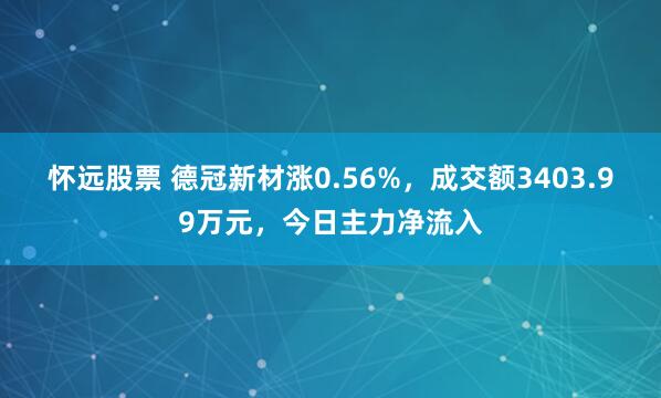 怀远股票 德冠新材涨0.56%，成交额3403.99万元，今日主力净流入
