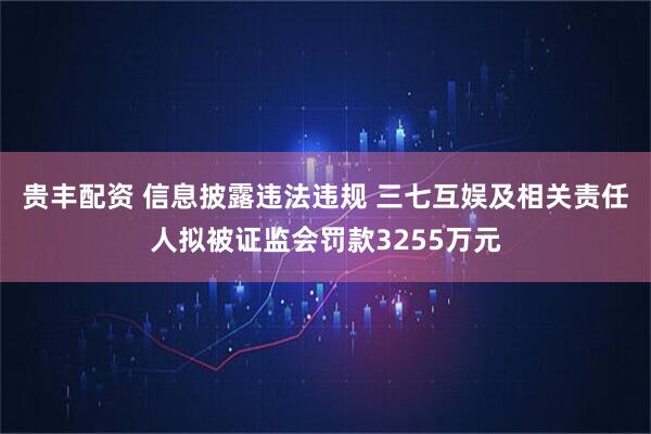 贵丰配资 信息披露违法违规 三七互娱及相关责任人拟被证监会罚款3255万元