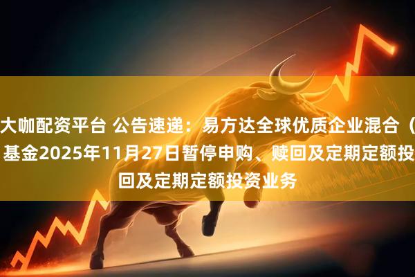大咖配资平台 公告速递：易方达全球优质企业混合（QDII）基金2025年11月27日暂停申购、赎回及定期定额投资业务
