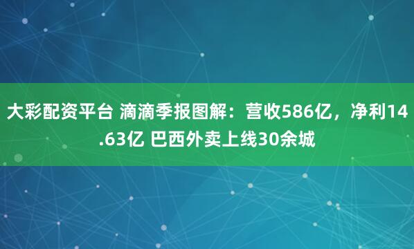 大彩配资平台 滴滴季报图解：营收586亿，净利14.63亿 巴西外卖上线30余城
