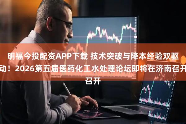 明福今投配资APP下载 技术突破与降本经验双驱动！2026第五届医药化工水处理论坛即将在济南召开
