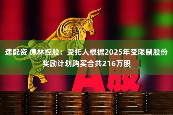 速配资 德林控股：受托人根据2025年受限制股份奖励计划购买合共216万股
