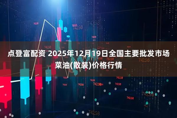 点登富配资 2025年12月19日全国主要批发市场菜油(散装)价格行情