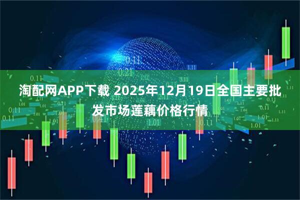 淘配网APP下载 2025年12月19日全国主要批发市场莲藕价格行情