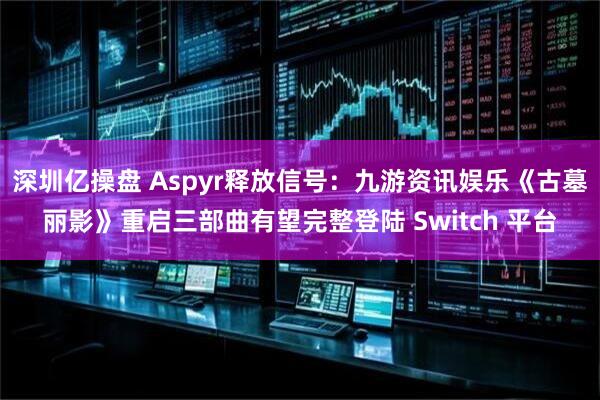 深圳亿操盘 Aspyr释放信号：九游资讯娱乐《古墓丽影》重启三部曲有望完整登陆 Switch 平台