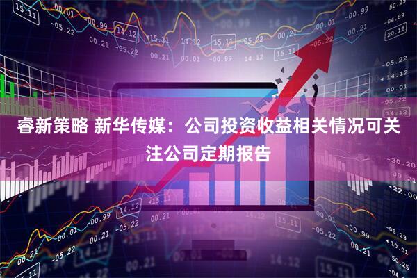 睿新策略 新华传媒：公司投资收益相关情况可关注公司定期报告