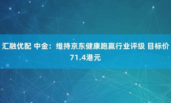 汇融优配 中金：维持京东健康跑赢行业评级 目标价71.4港元