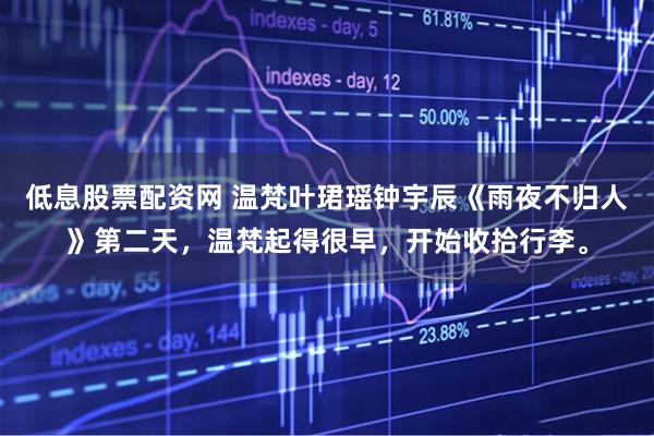 低息股票配资网 温梵叶珺瑶钟宇辰《雨夜不归人》第二天，温梵起得很早，开始收拾行李。