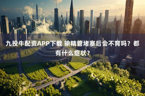 九投牛配资APP下载 输精管堵塞后会不育吗？都有什么症状？
