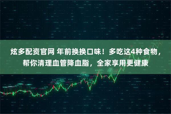 炫多配资官网 年前换换口味！多吃这4种食物，帮你清理血管降血脂，全家享用更健康