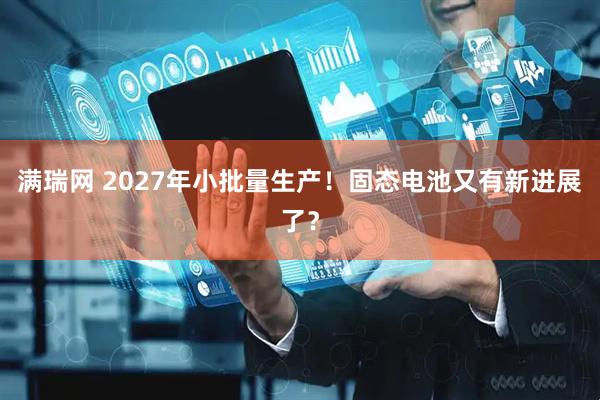 满瑞网 2027年小批量生产！固态电池又有新进展了？
